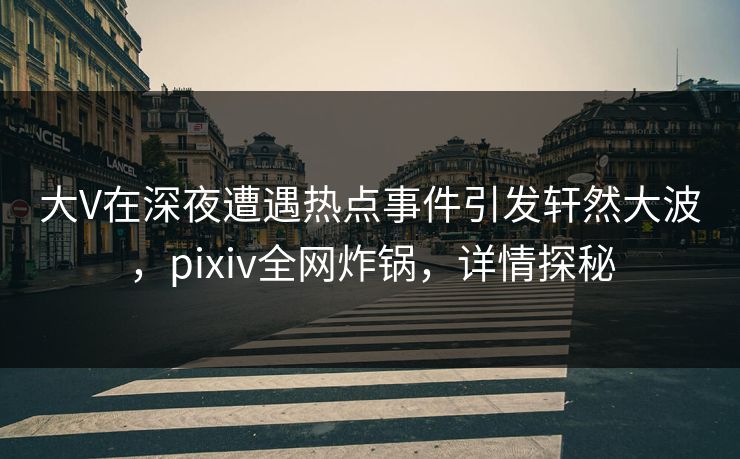 大V在深夜遭遇热点事件引发轩然大波，pixiv全网炸锅，详情探秘