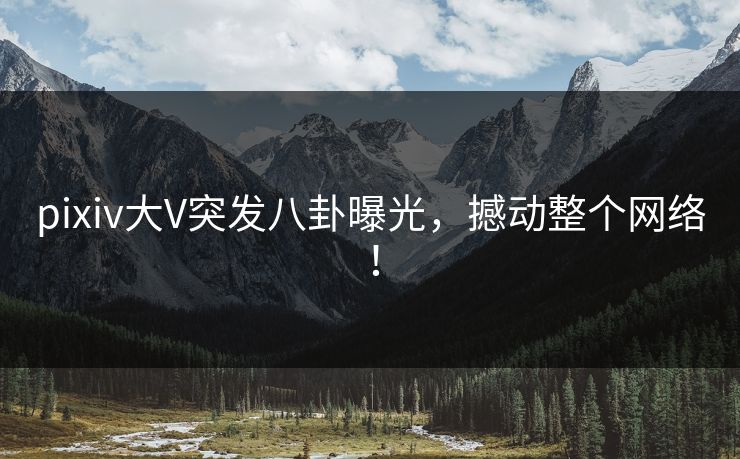 pixiv大V突发八卦曝光，撼动整个网络！