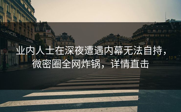 业内人士在深夜遭遇内幕无法自持，微密圈全网炸锅，详情直击