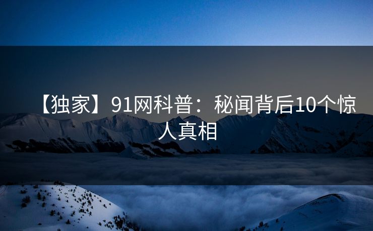 【独家】91网科普：秘闻背后10个惊人真相