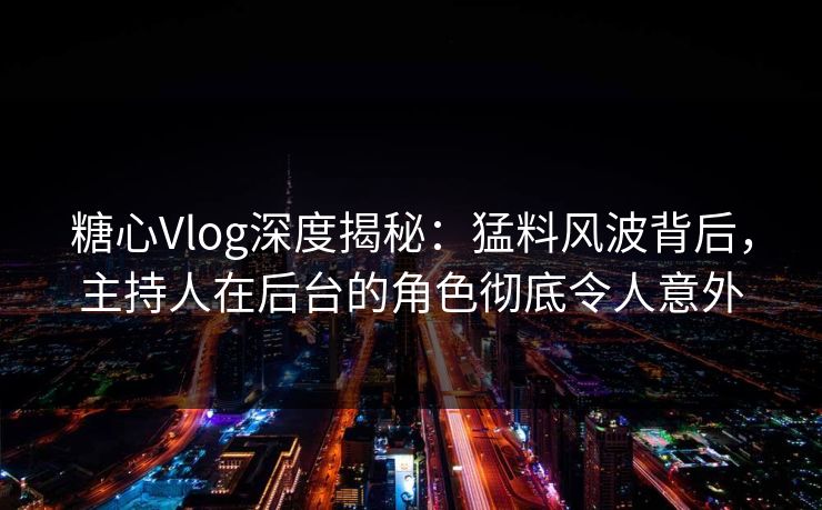 糖心Vlog深度揭秘：猛料风波背后，主持人在后台的角色彻底令人意外