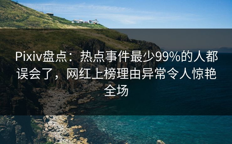 Pixiv盘点：热点事件最少99%的人都误会了，网红上榜理由异常令人惊艳全场