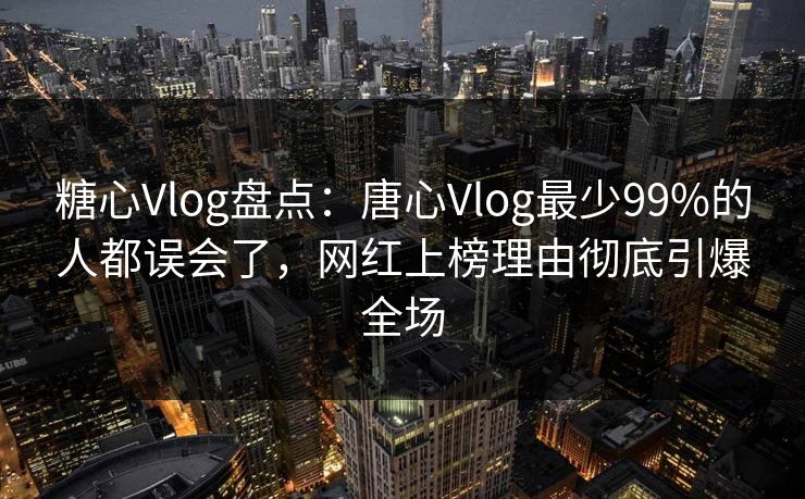 糖心Vlog盘点:唐心Vlog最少99%的人都误会了,网红上榜理由彻底引爆全场 糖心Vlog盘点:唐心Vlog最少99%的人都误会了,网红上榜理由彻底引爆全场