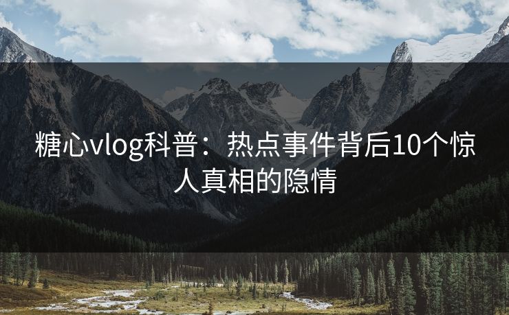 糖心vlog科普：热点事件背后10个惊人真相的隐情