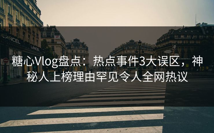 糖心Vlog盘点：热点事件3大误区，神秘人上榜理由罕见令人全网热议