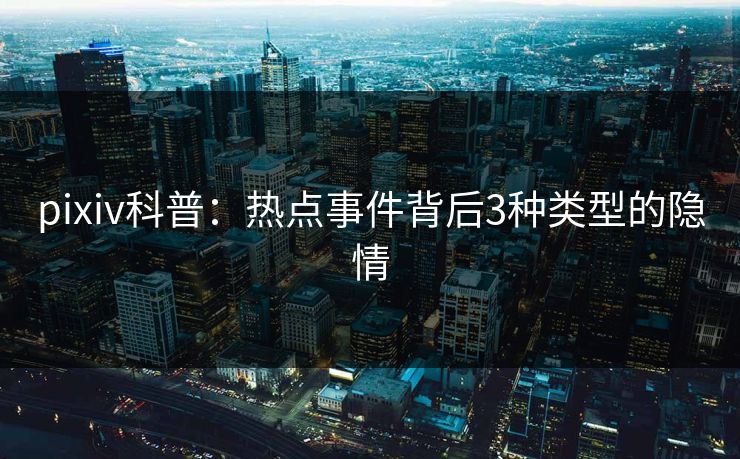 pixiv科普:热点事件背后3种类型的隐情 pixiv科普:热点事件背后3种类型的隐情