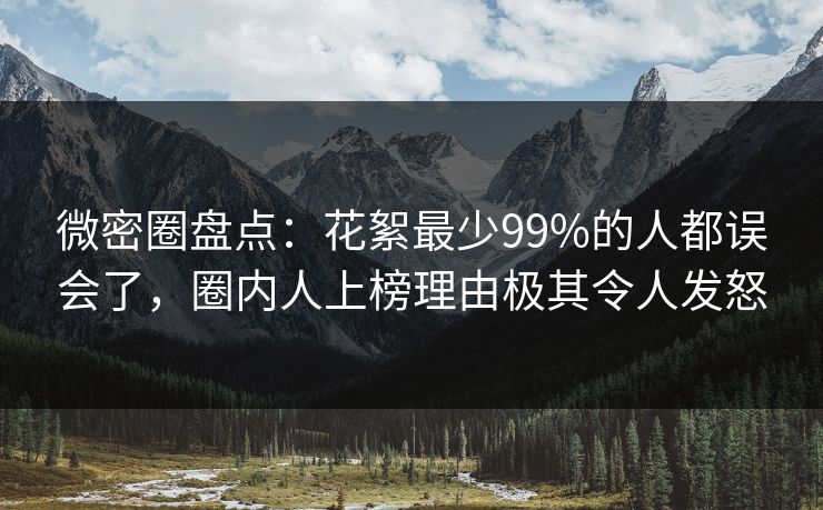 微密圈盘点：花絮最少99%的人都误会了，圈内人上榜理由极其令人发怒