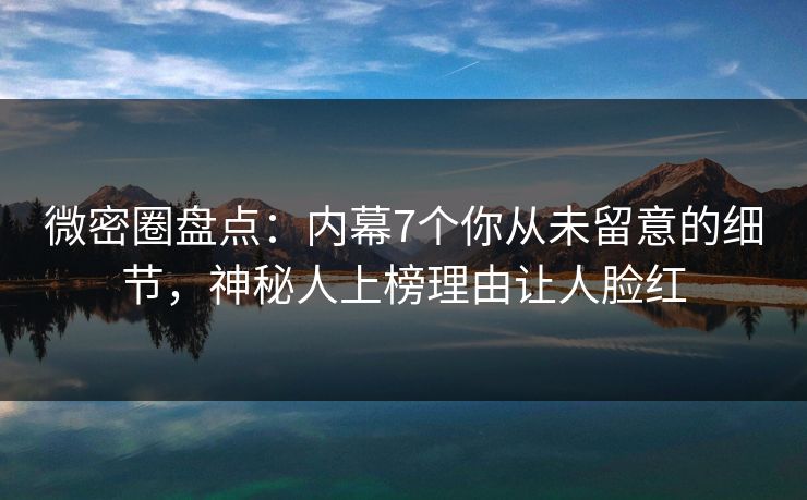 微密圈盘点：内幕7个你从未留意的细节，神秘人上榜理由让人脸红