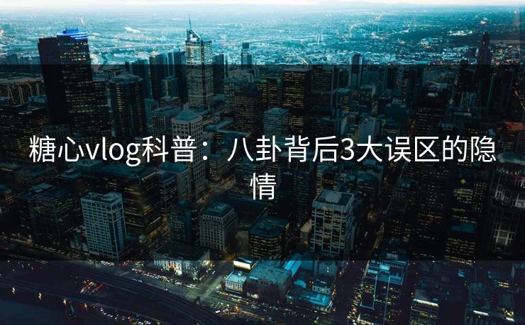 糖心vlog科普：八卦背后3大误区的隐情