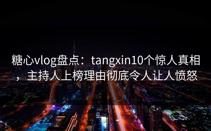糖心vlog盘点：tangxin10个惊人真相，主持人上榜理由彻底令人让人愤怒