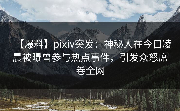 【爆料】pixiv突发:神秘人在今日凌晨被曝曾参与热点事件,引发众怒席卷全网 【爆料】pixiv突发:神秘人在今日凌晨被曝曾参与热点事件,引发众怒席卷全网