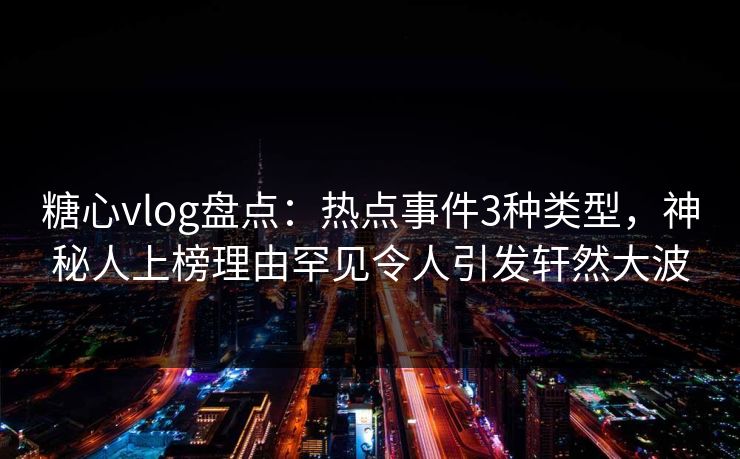 糖心vlog盘点：热点事件3种类型，神秘人上榜理由罕见令人引发轩然大波