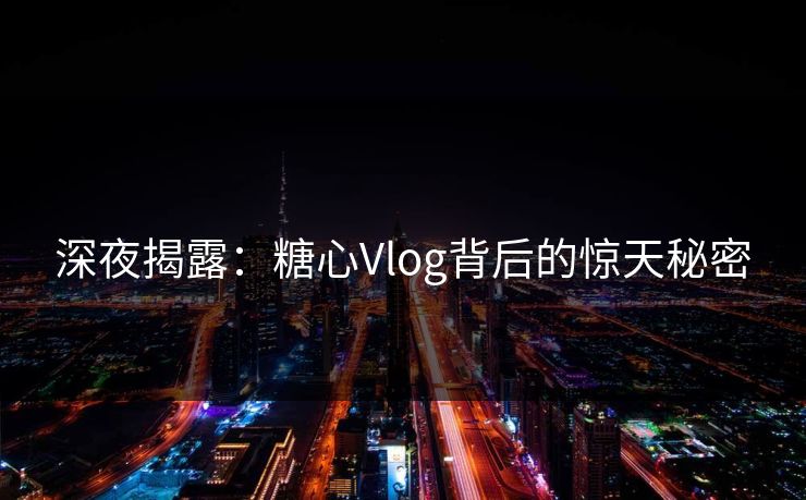 深夜揭露：糖心Vlog背后的惊天秘密