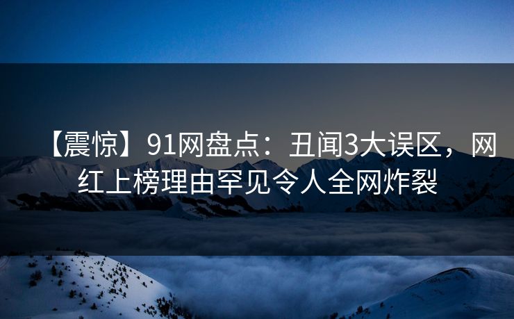 【震惊】91网盘点：丑闻3大误区，网红上榜理由罕见令人全网炸裂