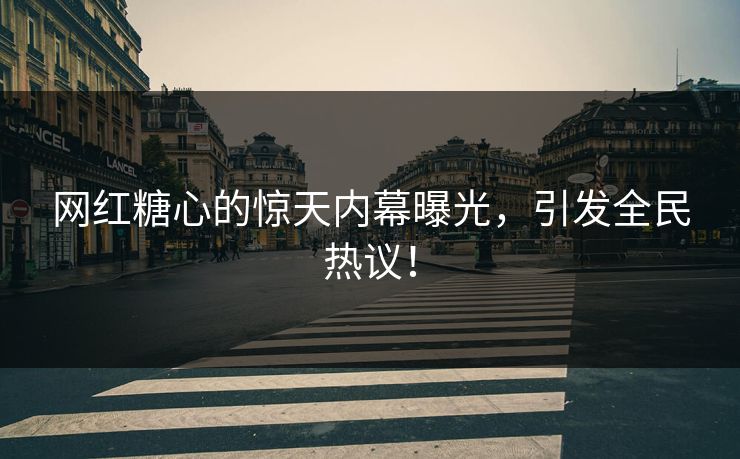 网红糖心的惊天内幕曝光，引发全民热议！