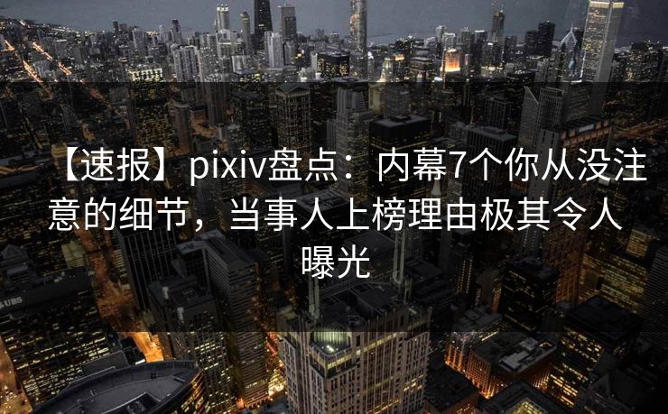 【速报】pixiv盘点:内幕7个你从没注意的细节,当事人上榜理由极其令人曝光 【速报】pixiv盘点:内幕7个你从没注意的细节,当事人上榜理由极其令人曝光