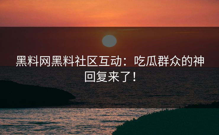 黑料网黑料社区互动：吃瓜群众的神回复来了！