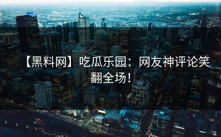 【黑料网】吃瓜乐园：网友神评论笑翻全场！
