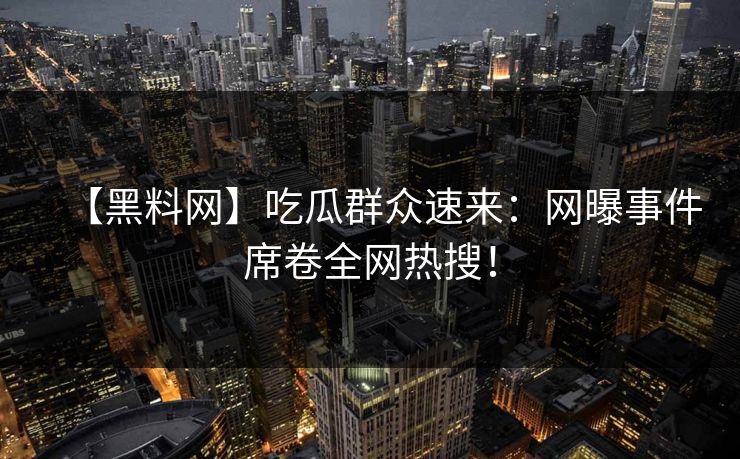 【黑料网】吃瓜群众速来：网曝事件席卷全网热搜！