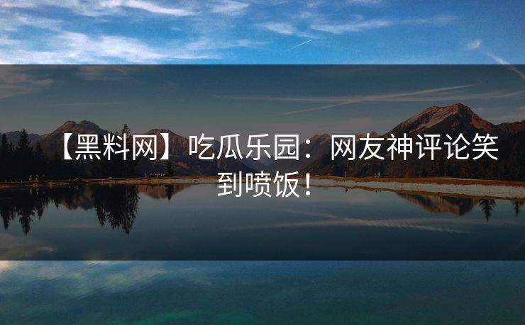 【黑料网】吃瓜乐园：网友神评论笑到喷饭！