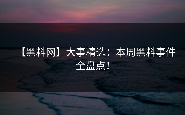 【黑料网】大事精选：本周黑料事件全盘点！