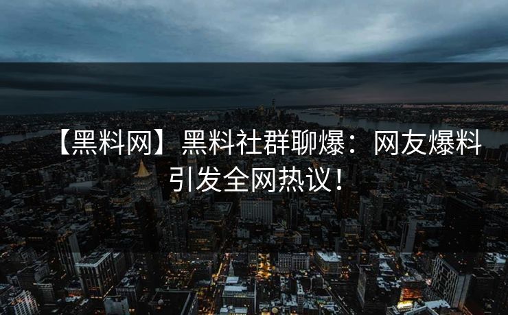 【黑料网】黑料社群聊爆：网友爆料引发全网热议！