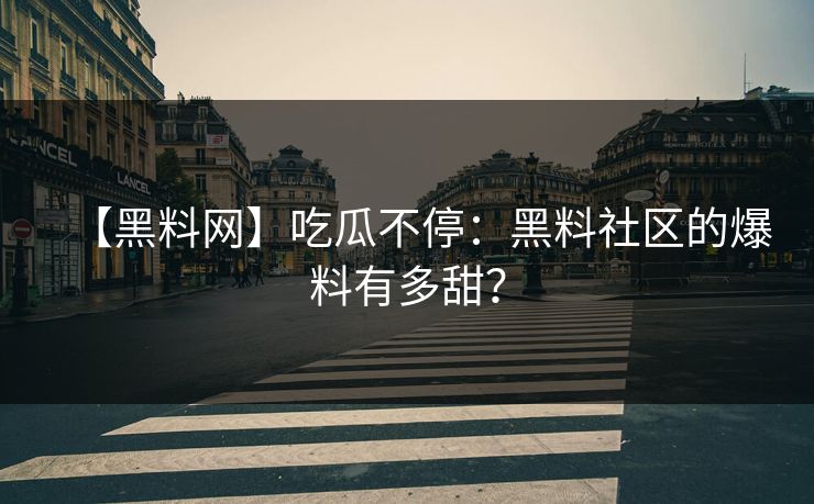【黑料网】吃瓜不停：黑料社区的爆料有多甜？