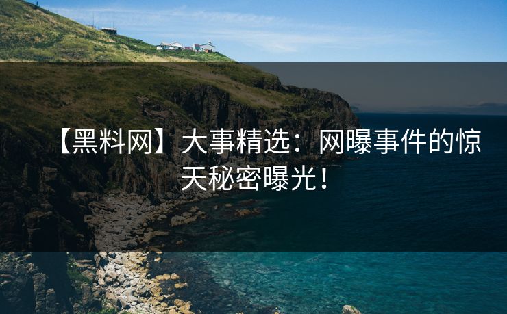 【黑料网】大事精选：网曝事件的惊天秘密曝光！