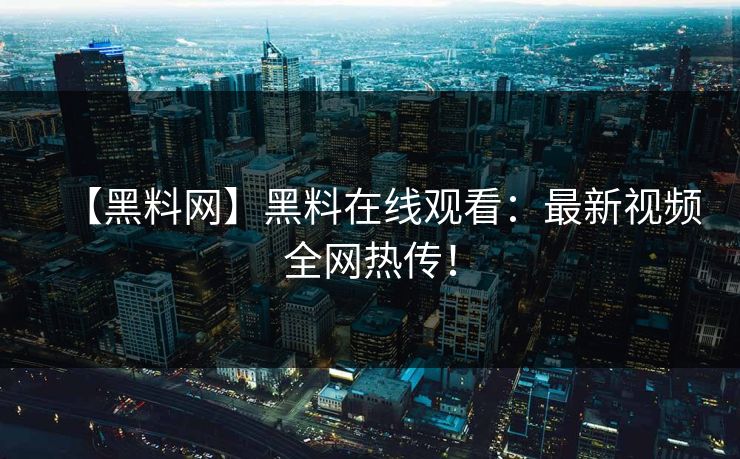 【黑料网】黑料在线观看：最新视频全网热传！