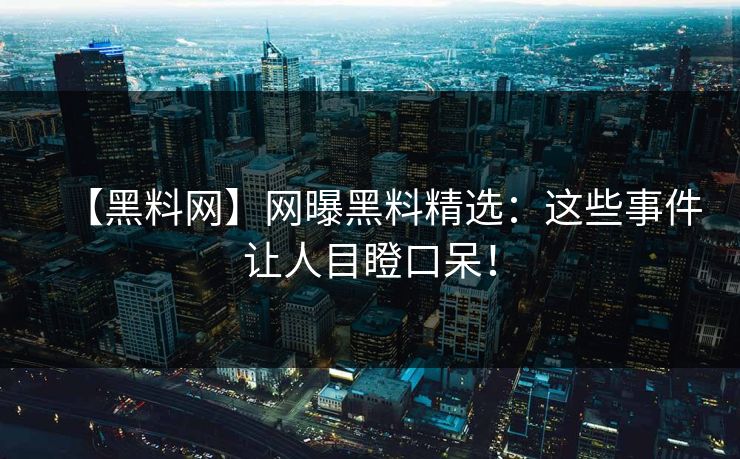 【黑料网】网曝黑料精选：这些事件让人目瞪口呆！