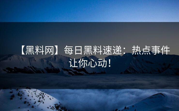 【黑料网】每日黑料速递：热点事件让你心动！