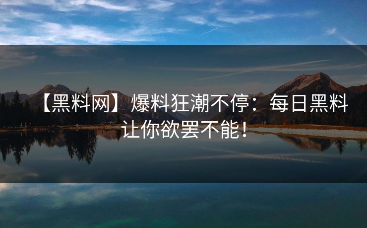 【黑料网】爆料狂潮不停：每日黑料让你欲罢不能！
