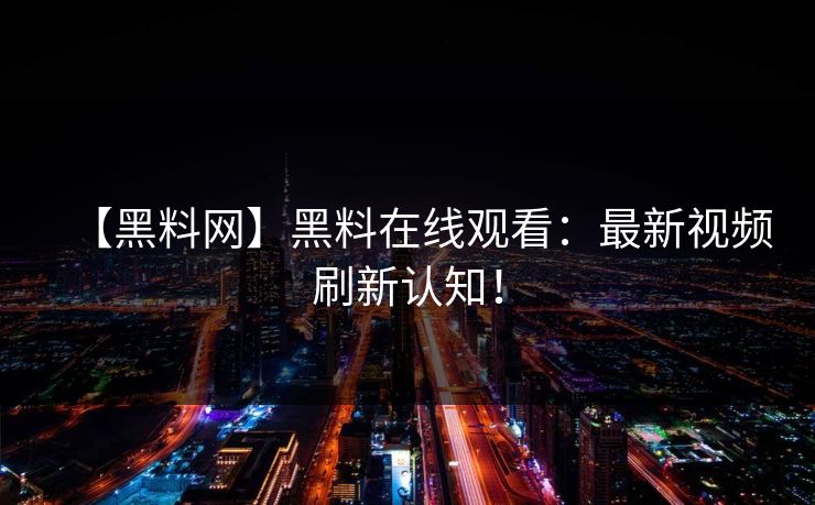 【黑料网】黑料在线观看：最新视频刷新认知！