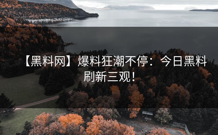 【黑料网】爆料狂潮不停：今日黑料刷新三观！