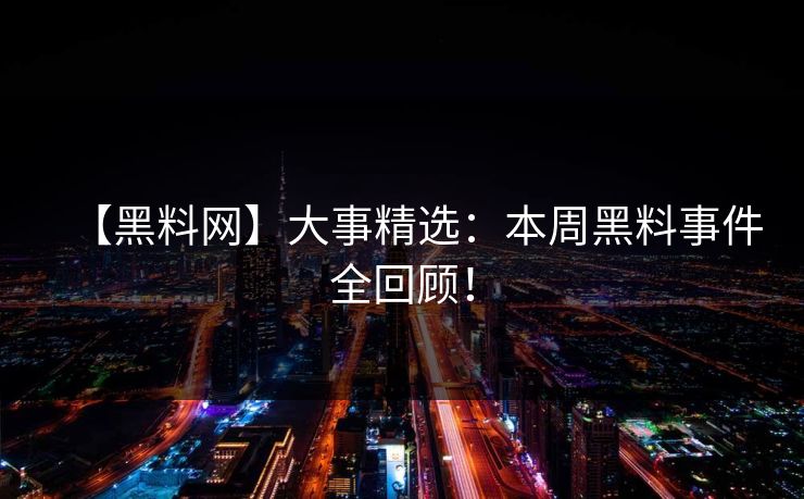 【黑料网】大事精选：本周黑料事件全回顾！