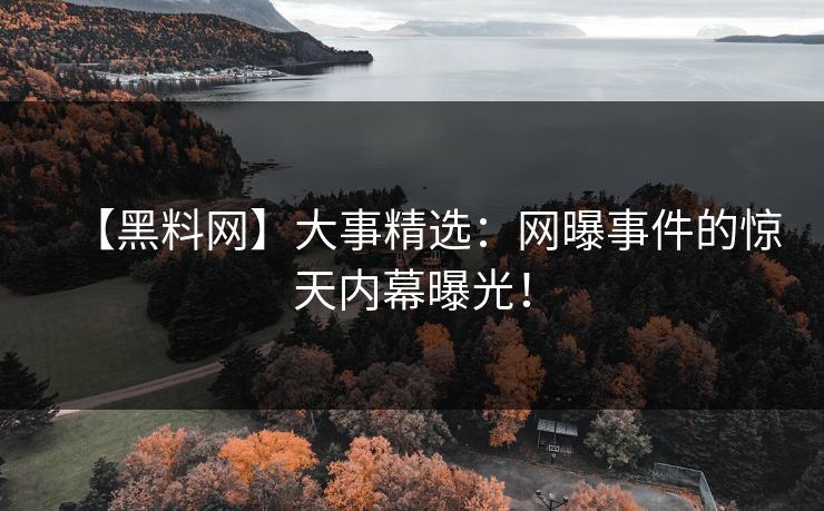 【黑料网】大事精选：网曝事件的惊天内幕曝光！