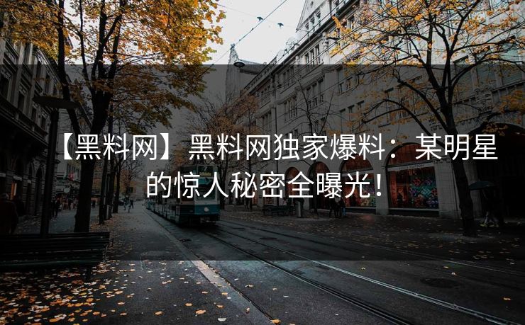 【黑料网】黑料网独家爆料：某明星的惊人秘密全曝光！