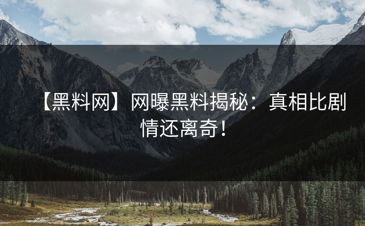 【黑料网】网曝黑料揭秘：真相比剧情还离奇！