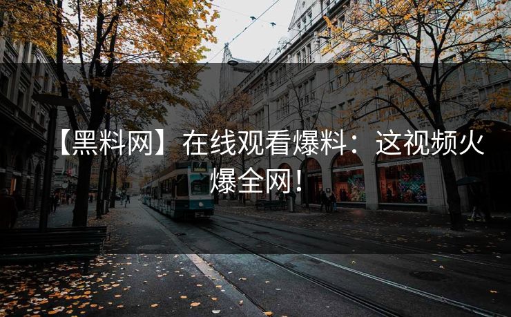 【黑料网】在线观看爆料：这视频火爆全网！