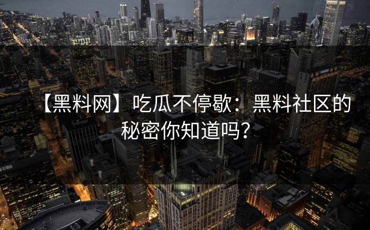 【黑料网】吃瓜不停歇：黑料社区的秘密你知道吗？