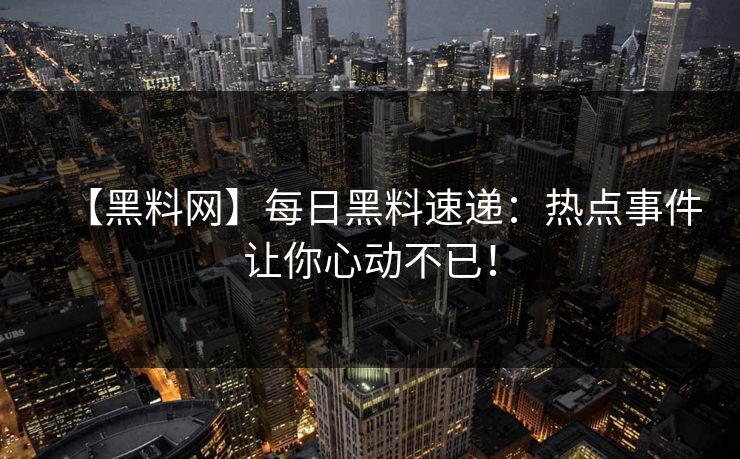 【黑料网】每日黑料速递：热点事件让你心动不已！