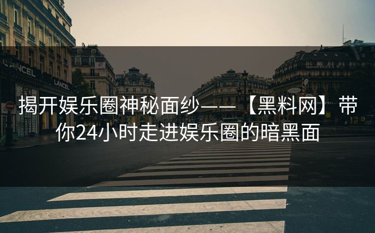 揭开娱乐圈神秘面纱——【黑料网】带你24小时走进娱乐圈的暗黑面