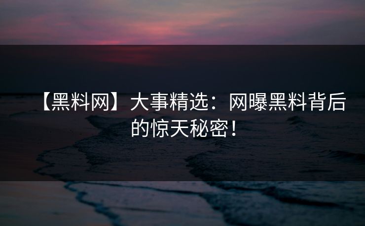 【黑料网】大事精选：网曝黑料背后的惊天秘密！
