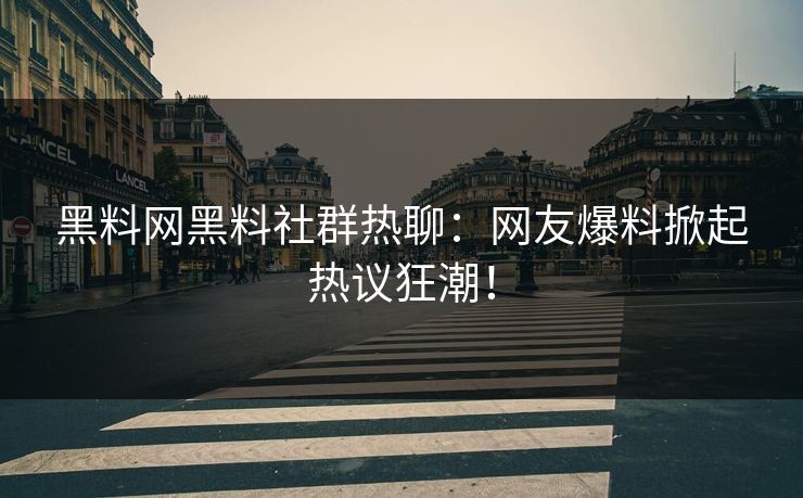 黑料网黑料社群热聊：网友爆料掀起热议狂潮！