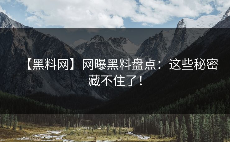 【黑料网】网曝黑料盘点：这些秘密藏不住了！
