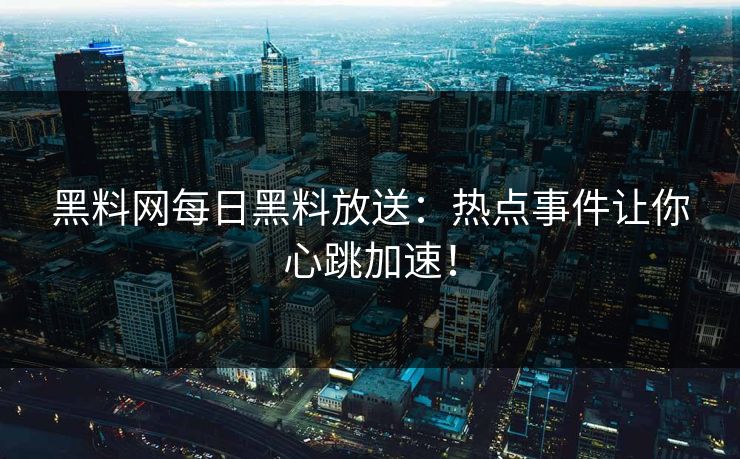 黑料网每日黑料放送：热点事件让你心跳加速！