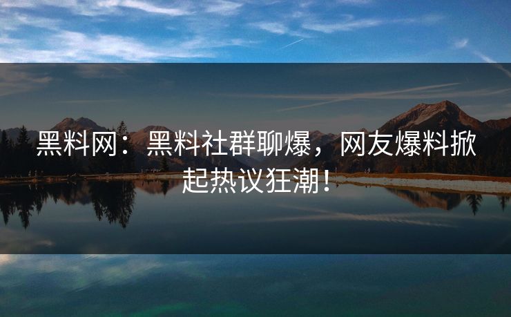 黑料网：黑料社群聊爆，网友爆料掀起热议狂潮！