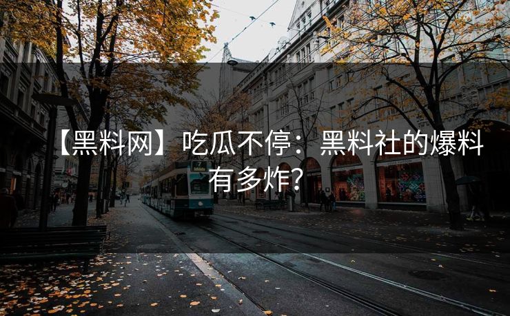 【黑料网】吃瓜不停：黑料社的爆料有多炸？