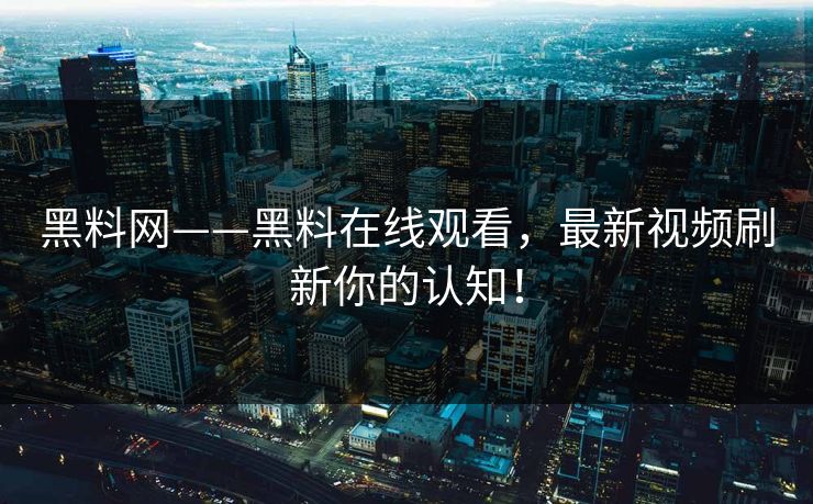 黑料网——黑料在线观看，最新视频刷新你的认知！