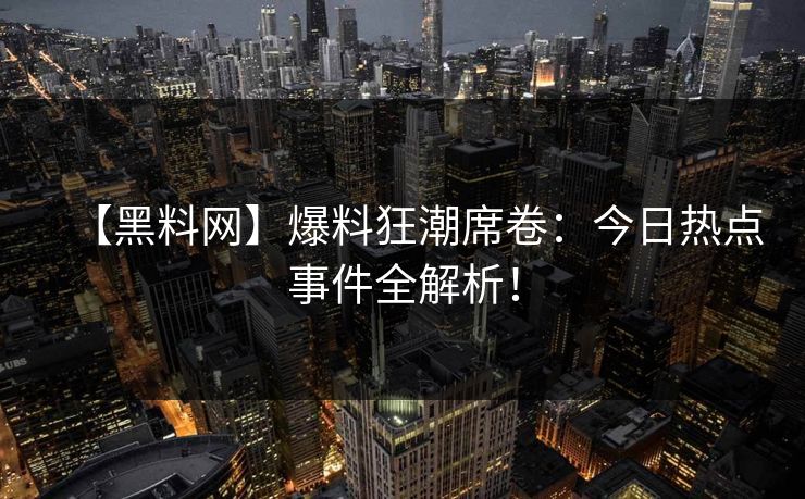 【黑料网】爆料狂潮席卷：今日热点事件全解析！